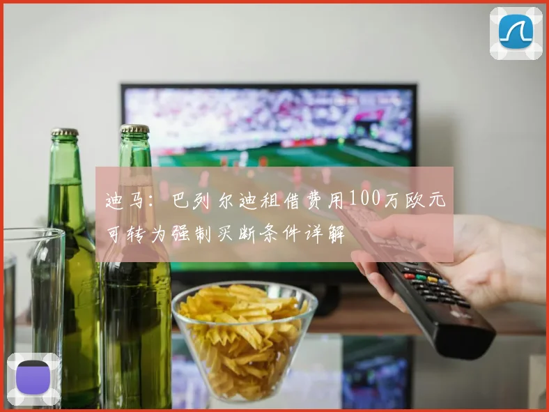 迪马：巴列尔迪租借费用100万欧元可转为强制买断条件详解