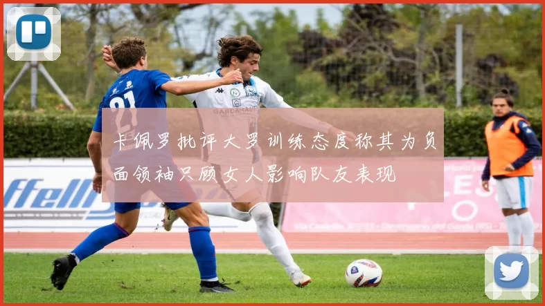 卡佩罗批评大罗训练态度称其为负面领袖只顾女人影响队友表现