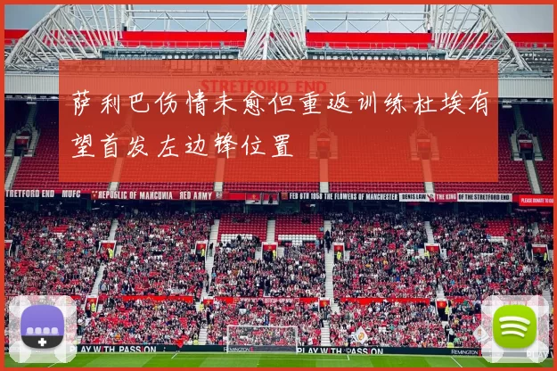 萨利巴伤情未愈但重返训练杜埃有望首发左边锋位置