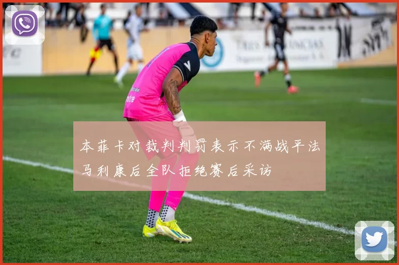 本菲卡对裁判判罚表示不满战平法马利康后全队拒绝赛后采访