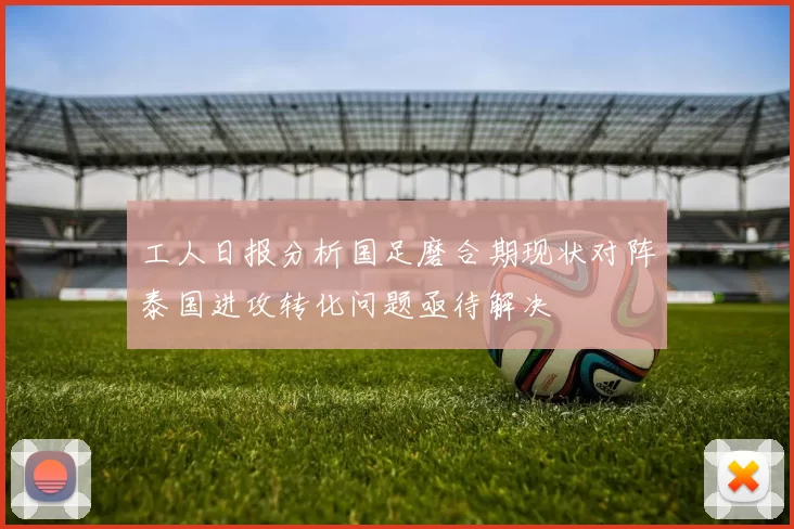 工人日报分析国足磨合期现状对阵泰国进攻转化问题亟待解决