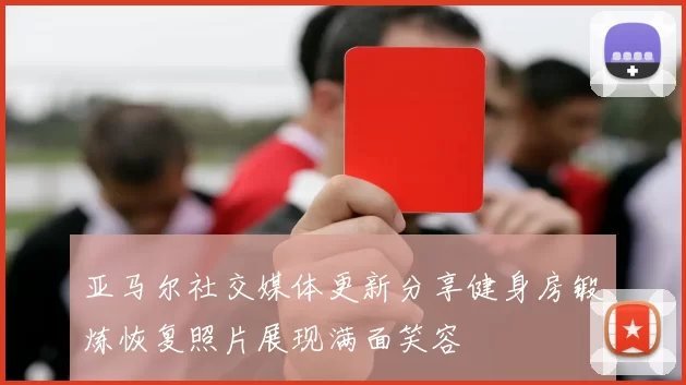 亚马尔社交媒体更新分享健身房锻炼恢复照片展现满面笑容