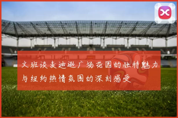 文班谈麦迪逊广场花园的独特魅力与纽约热情氛围的深刻感受