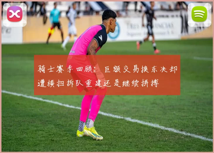 骑士赛季回顾：巨额交易换东决却遭横扫拆队重建还是继续拼搏