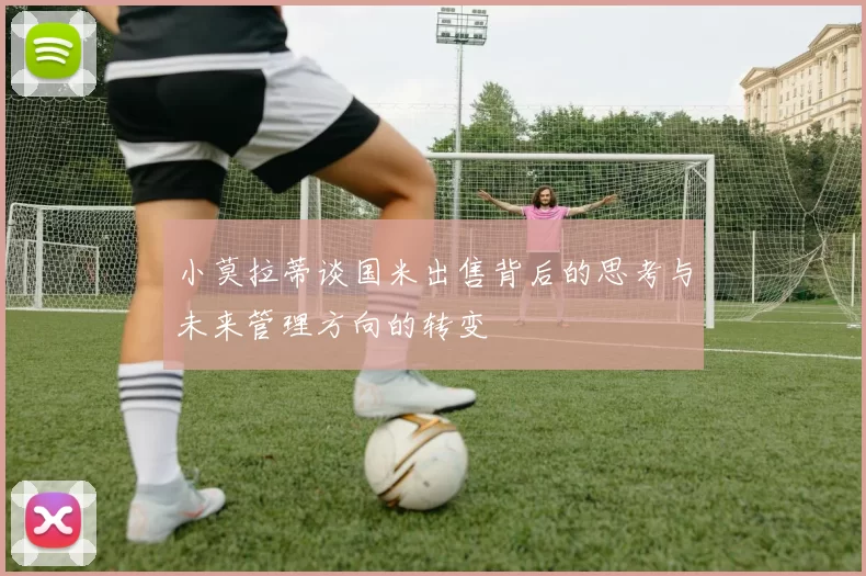 小莫拉蒂谈国米出售背后的思考与未来管理方向的转变