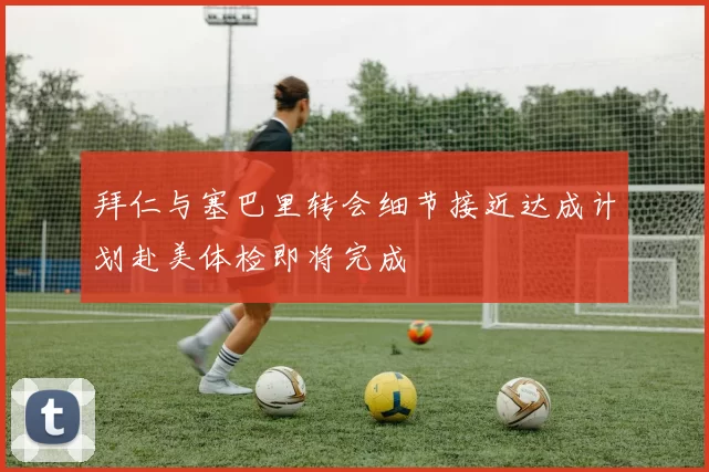 拜仁与塞巴里转会细节接近达成计划赴美体检即将完成