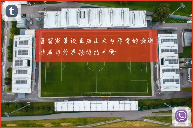 普雷斯蒂谈亚历山大与邓肯的谦逊特质与外界期待的平衡