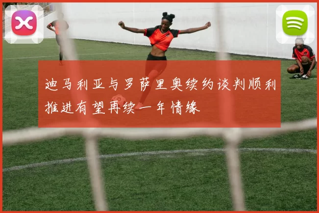 迪马利亚与罗萨里奥续约谈判顺利推进有望再续一年情缘