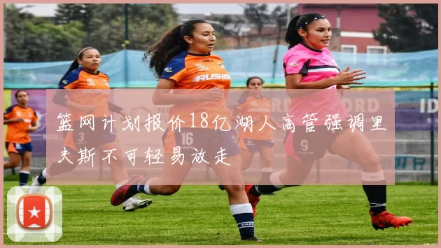 篮网计划报价18亿湖人高管强调里夫斯不可轻易放走