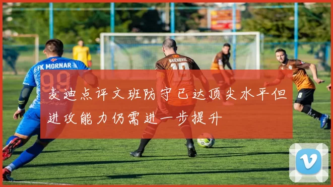 麦迪点评文班防守已达顶尖水平但进攻能力仍需进一步提升