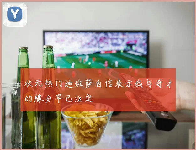 状元热门迪班萨自信表示我与奇才的缘分早已注定