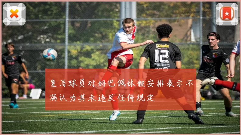 皇马球员对姆巴佩休假安排表示不满认为其未违反任何规定