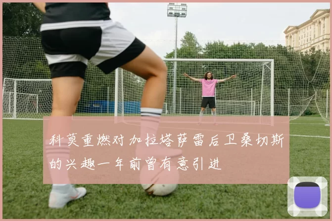 科莫重燃对加拉塔萨雷后卫桑切斯的兴趣一年前曾有意引进