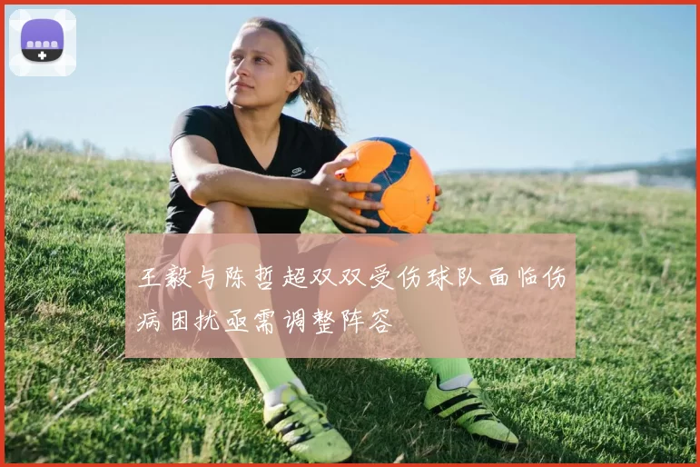 王毅与陈哲超双双受伤球队面临伤病困扰亟需调整阵容