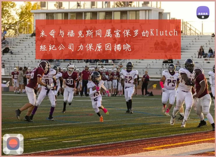 米奇与福克斯同属富保罗的Klutch经纪公司力保原因揭晓