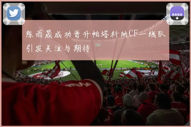 陈雨晟成功晋升帕塔科纳CF一线队引发关注与期待