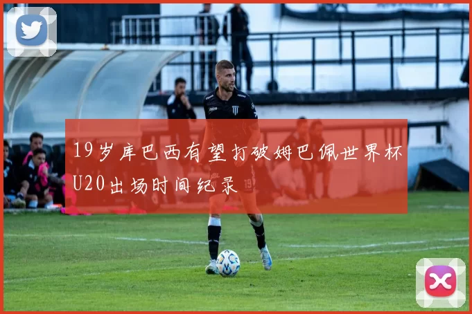 19岁库巴西有望打破姆巴佩世界杯U20出场时间纪录