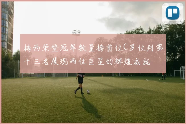 梅西荣登冠军数量榜首位C罗位列第十三名展现两位巨星的辉煌成就