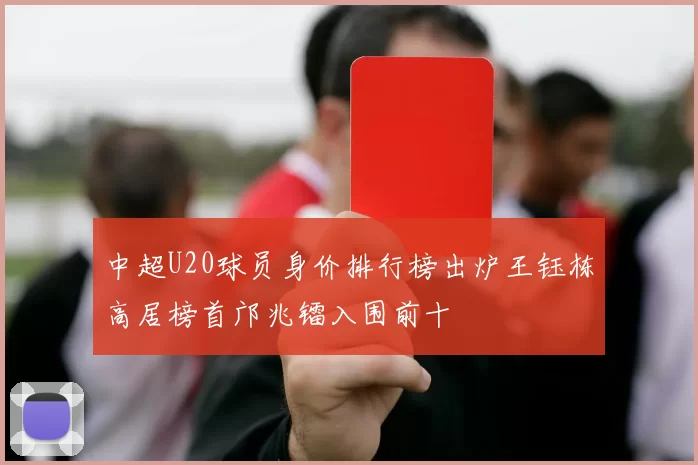 中超U20球员身价排行榜出炉王钰栋高居榜首邝兆镭入围前十