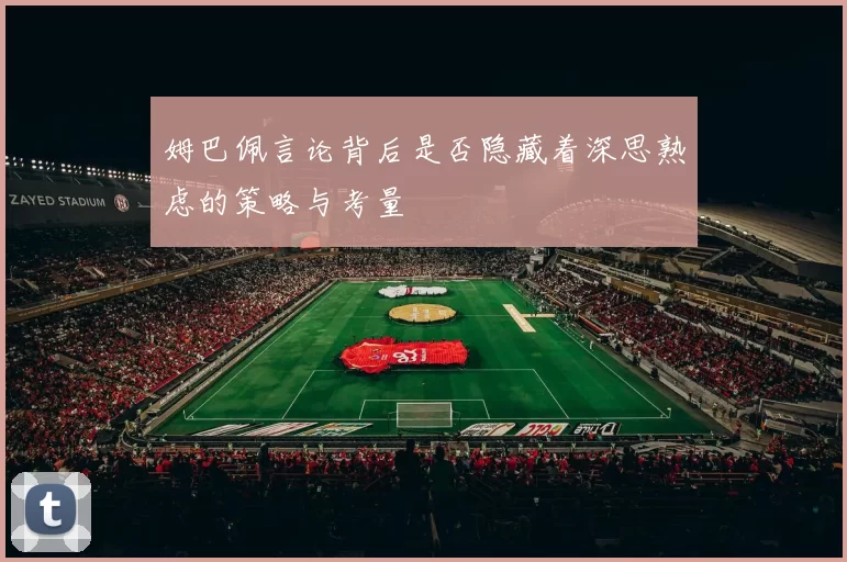 姆巴佩言论背后是否隐藏着深思熟虑的策略与考量