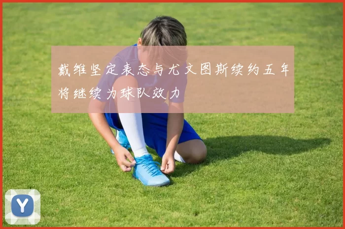 戴维坚定表态与尤文图斯续约五年将继续为球队效力