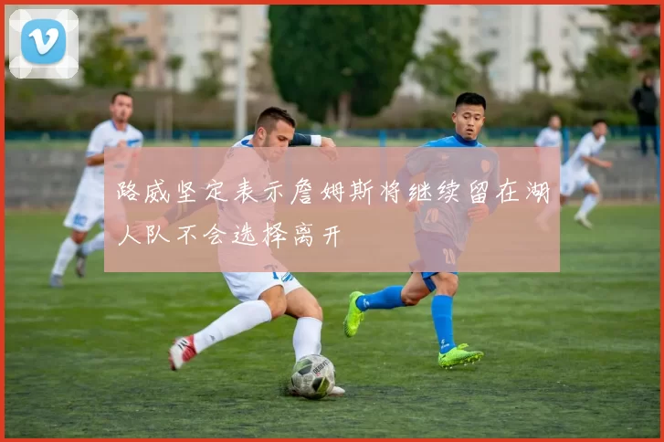路威坚定表示詹姆斯将继续留在湖人队不会选择离开