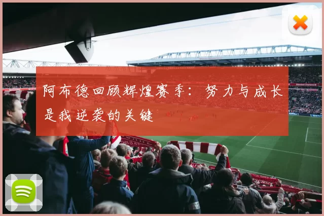 阿布德回顾辉煌赛季：努力与成长是我逆袭的关键