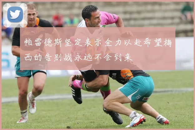 帕雷德斯坚定表示全力以赴希望梅西的告别战永远不会到来