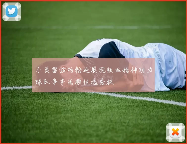 小莫雷兹约翰逊展现铁血精神助力球队争夺高顺位选秀权