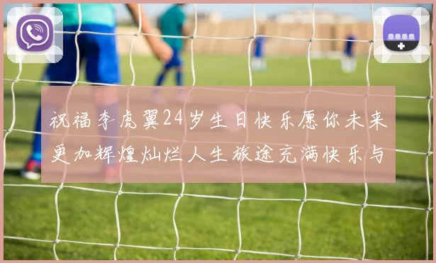 祝福李虎翼24岁生日快乐愿你未来更加辉煌灿烂人生旅途充满快乐与成功
