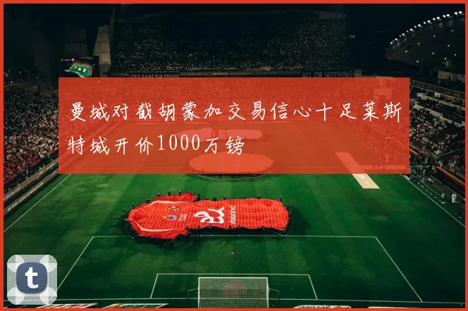 曼城对截胡蒙加交易信心十足莱斯特城开价1000万镑